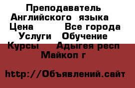  Преподаватель  Английского  языка  › Цена ­ 500 - Все города Услуги » Обучение. Курсы   . Адыгея респ.,Майкоп г.